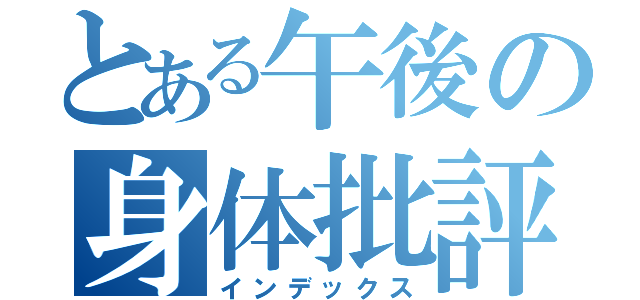 とある午後の身体批評（インデックス）