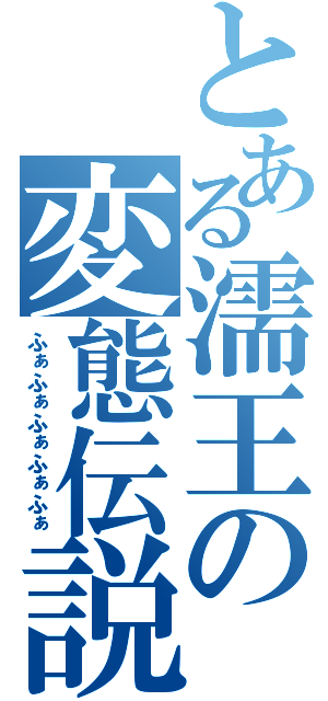 とある濡王の変態伝説（ふぁふぁふぁふぁふぁ）