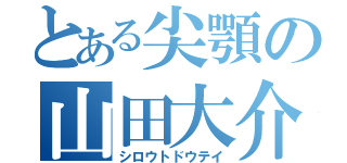 とある尖顎の山田大介（シロウトドウテイ）