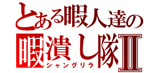 とある暇人達の暇潰し隊Ⅱ（シャングリラ）