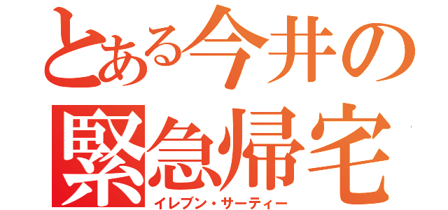 とある今井の緊急帰宅（イレブン・サーティー）