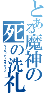 とある魔神の死の洗礼（ワールドディザスターズ）