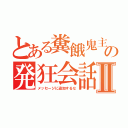 とある糞餓鬼主の発狂会話ｗⅡ（メッセージに追加するな）