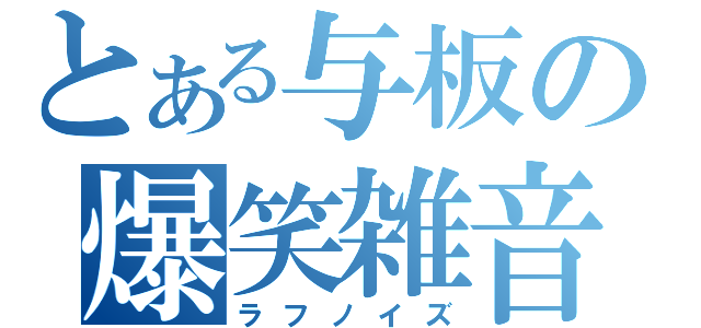 とある与板の爆笑雑音（ラフノイズ）