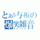 とある与板の爆笑雑音（ラフノイズ）