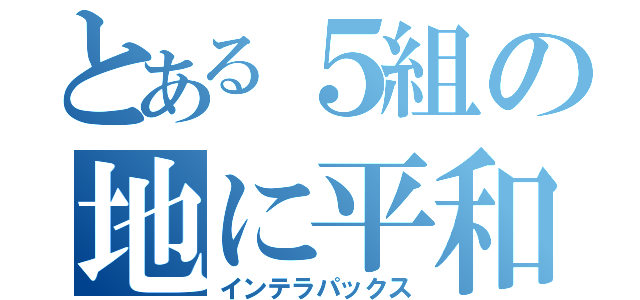 とある５組の地に平和を（インテラパックス）