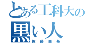 とある工科大の黒い人（佐藤由基）