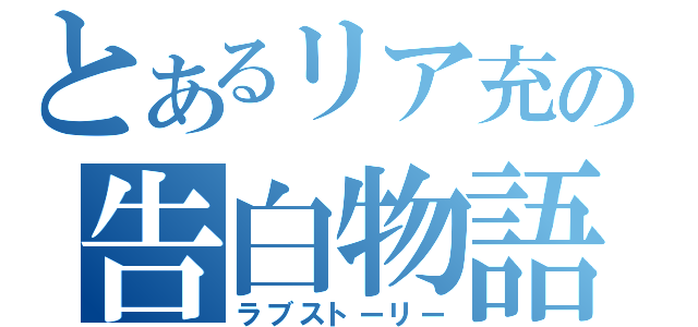 とあるリア充の告白物語（ラブストーリー）