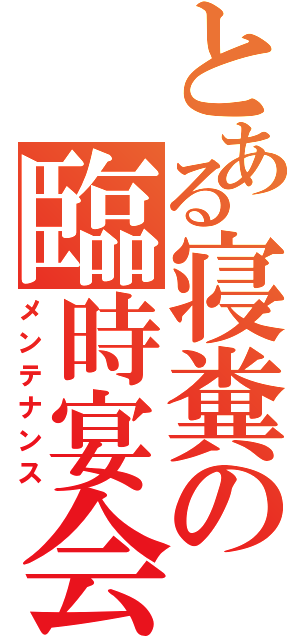 とある寝糞の臨時宴会（メンテナンス）