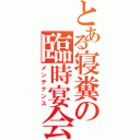 とある寝糞の臨時宴会（メンテナンス）