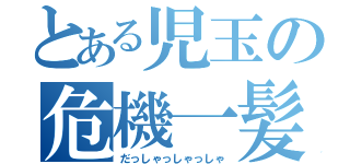 とある児玉の危機一髪（だっしゃっしゃっしゃ）