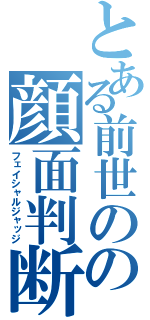 とある前世のの顔面判断（フェイシャルジャッジ）