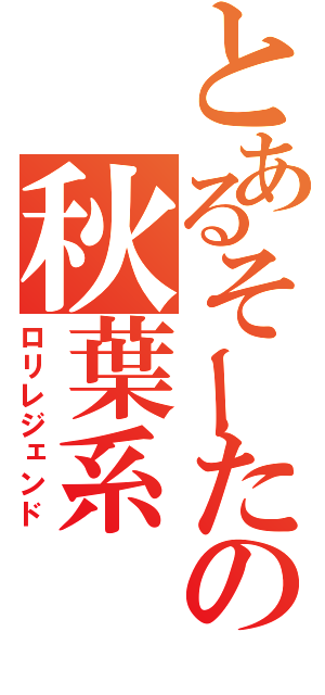 とあるそーたの秋葉系（ロリレジェンド）