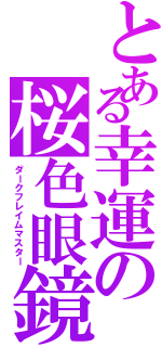 とある幸運の桜色眼鏡（ダークフレイムマスター）