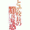 とある校長の頭皮疑惑（カツラデス☆）