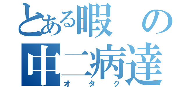 とある暇の中二病達（オタク）