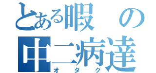 とある暇の中二病達（オタク）