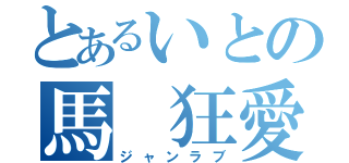 とあるいとの馬　狂愛（ジャンラブ）