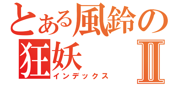 とある風鈴の狂妖Ⅱ（インデックス）