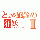 とある風鈴の狂妖Ⅱ（インデックス）