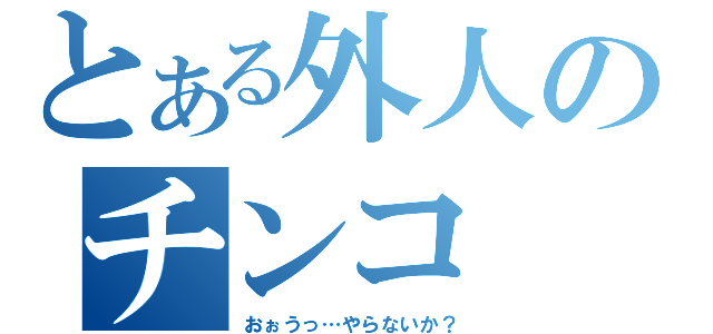 とある外人のチンコ（おぉうっ…やらないか？）