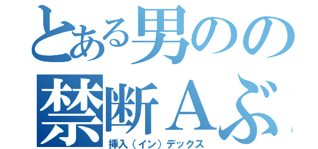 とある男のの禁断Ａぶい（挿入（イン）デックス）