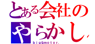 とある会社のやらかし（ｂｉｇなｍｏｔｏｒ．）