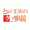 とある王族のクソ眼鏡（目が～目がぁ～）