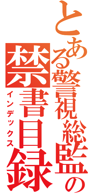 とある警視総監の禁書目録（インデックス）