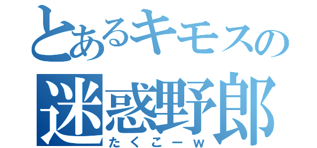 とあるキモスの迷惑野郎（たくこーｗ）