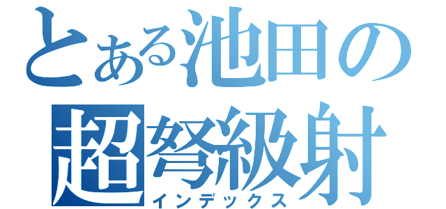 とある池田の超弩級射撃（インデックス）