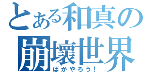 とある和真の崩壞世界（ばかやろう！）