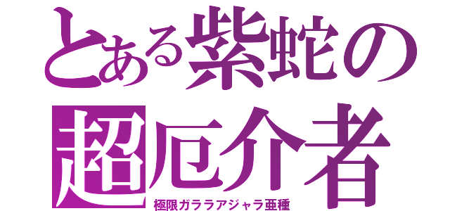 とある紫蛇の超厄介者（極限ガララアジャラ亜種）