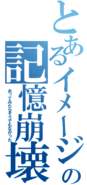 とあるイメージの記憶崩壊（あってみたらそうでもなかった）