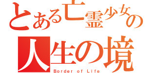 とある亡霊少女の人生の境界（Ｂｏｒｄｅｒ ｏｆ Ｌｉｆｅ）