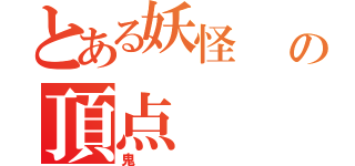 とある妖怪          　　　　　　　　　　　の頂点（鬼）