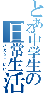 とある中学生の日常生活（バカッコいい）