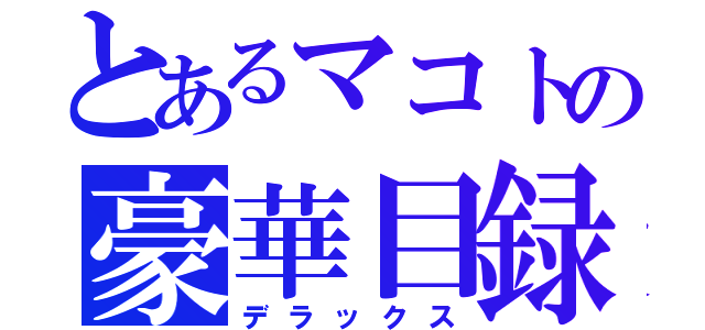 とあるマコトの豪華目録（デラックス）