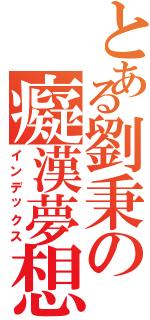 とある劉秉の癡漢夢想（インデックス）