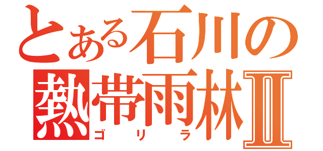 とある石川の熱帯雨林Ⅱ（ゴ　リ　ラ）