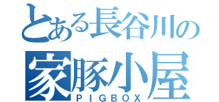 とある長谷川の家豚小屋（ＰＩＧＢＯＸ）