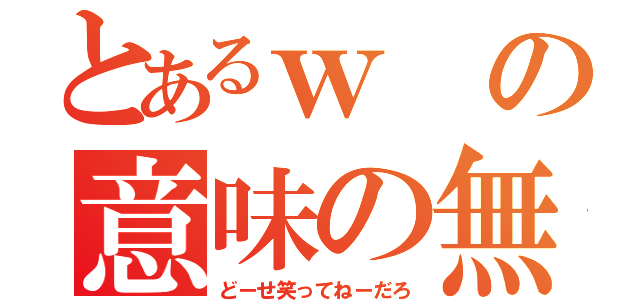 とあるｗの意味の無さ（どーせ笑ってねーだろ）