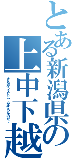 とある新潟県の上中下越（きたがうえとは、かぎらんのだ。）