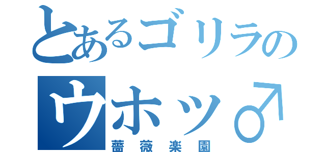 とあるゴリラのウホッ♂（薔薇楽園）