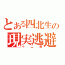 とある四北生の現実逃避（中二病）