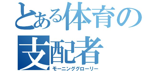 とある体育の支配者（モーニンググローリー）