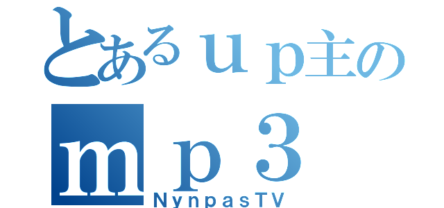 とあるｕｐ主のｍｐ３（ＮｙｎｐａｓＴＶ）