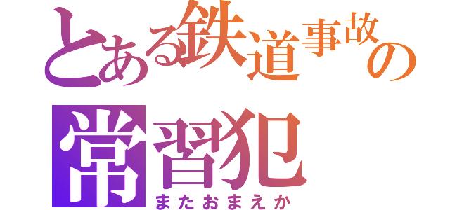 とある鉄道事故の常習犯（またおまえか）