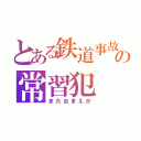 とある鉄道事故の常習犯（またおまえか）