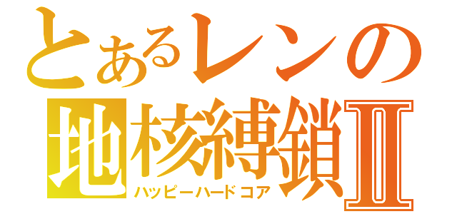 とあるレンの地核縛鎖Ⅱ（ハッピーハードコア）